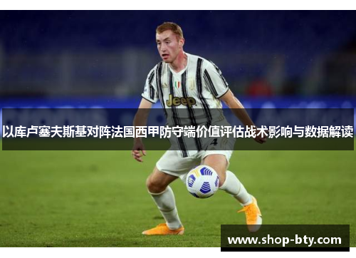 以库卢塞夫斯基对阵法国西甲防守端价值评估战术影响与数据解读
