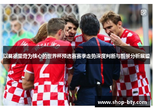 以莫德里奇为核心的世界杯预选赛赛季走势深度判断与前景分析展望