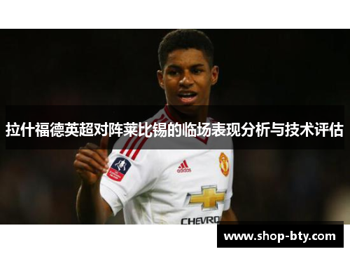 拉什福德英超对阵莱比锡的临场表现分析与技术评估