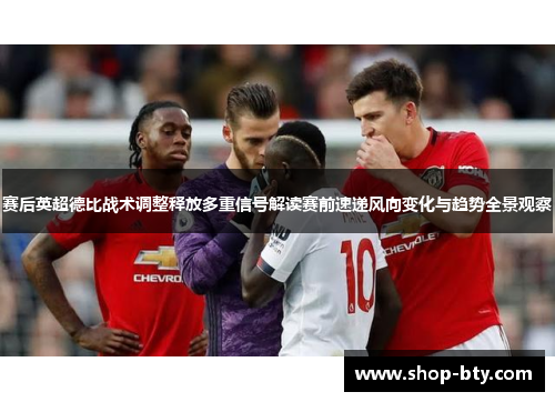 赛后英超德比战术调整释放多重信号解读赛前速递风向变化与趋势全景观察