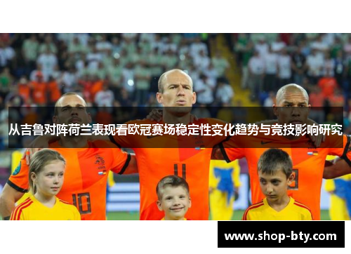 从吉鲁对阵荷兰表现看欧冠赛场稳定性变化趋势与竞技影响研究