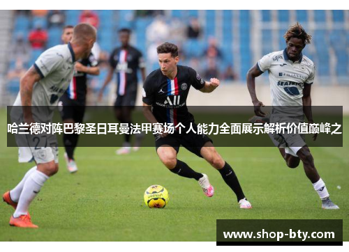 哈兰德对阵巴黎圣日耳曼法甲赛场个人能力全面展示解析价值巅峰之