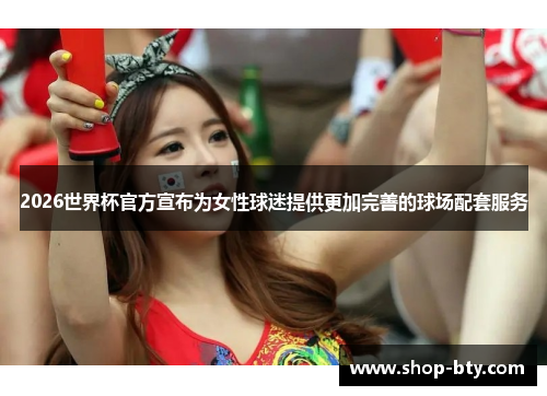 2026世界杯官方宣布为女性球迷提供更加完善的球场配套服务 2026世界杯官方宣布为女性球迷提供更加完善的球场配套服务