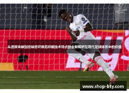从速度突破到终结意识维尼修斯技术特点的全新解析在现代足球体系中的价值