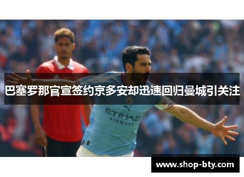 巴塞罗那官宣签约京多安却迅速回归曼城引关注 巴塞罗那官宣签约京多安却迅速回归曼城引关注