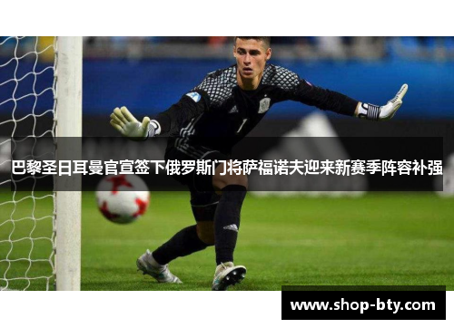 巴黎圣日耳曼官宣签下俄罗斯门将萨福诺夫迎来新赛季阵容补强