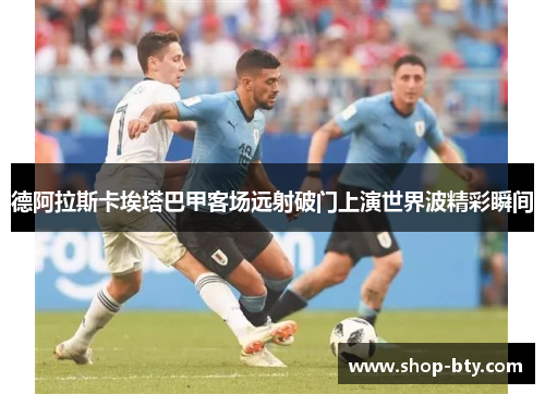 德阿拉斯卡埃塔巴甲客场远射破门上演世界波精彩瞬间