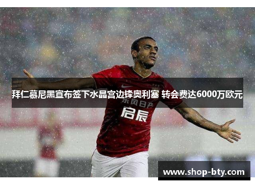 拜仁慕尼黑宣布签下水晶宫边锋奥利塞 转会费达6000万欧元