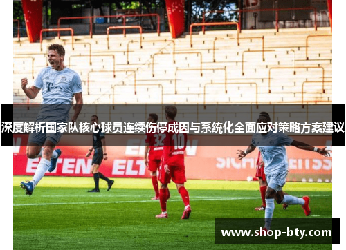 深度解析国家队核心球员连续伤停成因与系统化全面应对策略方案建议 深度解析国家队核心球员连续伤停成因与系统化全面应对策略方案建议