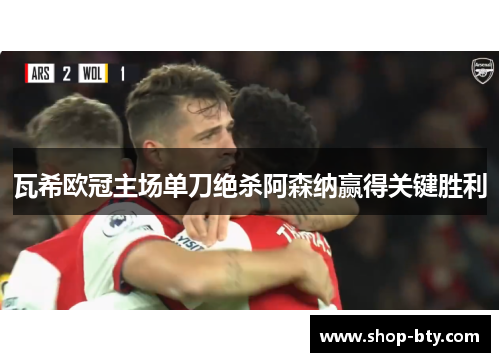 瓦希欧冠主场单刀绝杀阿森纳赢得关键胜利 瓦希欧冠主场单刀绝杀阿森纳赢得关键胜利