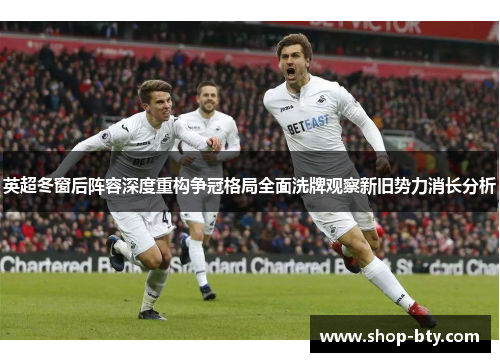 英超冬窗后阵容深度重构争冠格局全面洗牌观察新旧势力消长分析 英超冬窗后阵容深度重构争冠格局全面洗牌观察新旧势力消长分析
