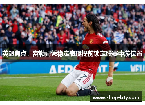 英超焦点：富勒姆凭稳定表现提前锁定联赛中游位置