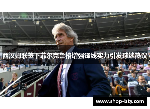 西汉姆联签下菲尔克鲁格增强锋线实力引发球迷热议 西汉姆联签下菲尔克鲁格增强锋线实力引发球迷热议