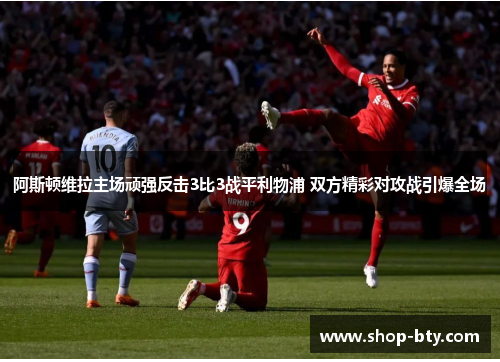 阿斯顿维拉主场顽强反击3比3战平利物浦 双方精彩对攻战引爆全场