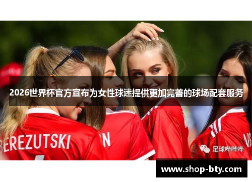 2026世界杯官方宣布为女性球迷提供更加完善的球场配套服务 2026世界杯官方宣布为女性球迷提供更加完善的球场配套服务