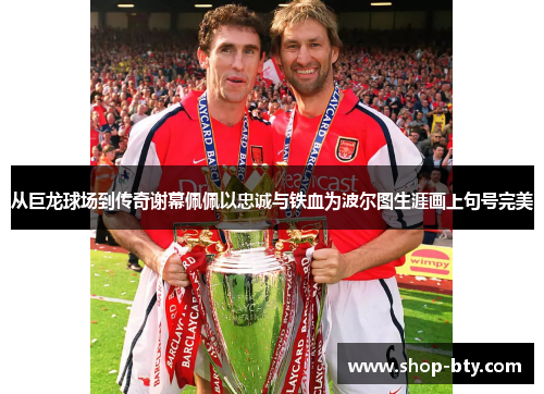 从巨龙球场到传奇谢幕佩佩以忠诚与铁血为波尔图生涯画上句号完美