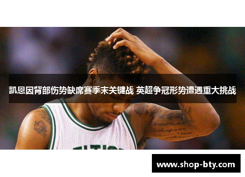 凯恩因背部伤势缺席赛季末关键战 英超争冠形势遭遇重大挑战 凯恩因背部伤势缺席赛季末关键战 英超争冠形势遭遇重大挑战