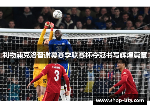利物浦克洛普谢幕赛季联赛杯夺冠书写辉煌篇章