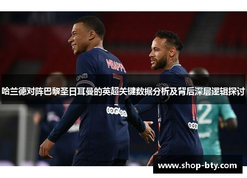 哈兰德对阵巴黎圣日耳曼的英超关键数据分析及背后深层逻辑探讨 哈兰德对阵巴黎圣日耳曼的英超关键数据分析及背后深层逻辑探讨