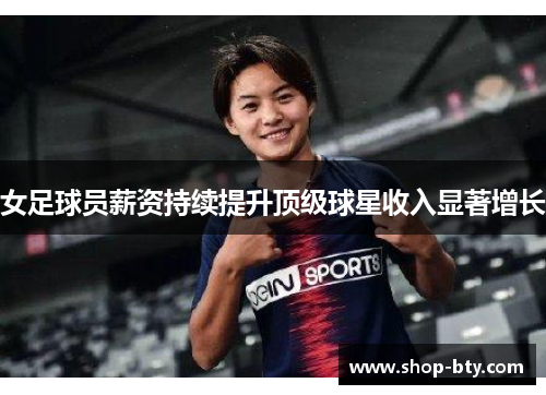女足球员薪资持续提升顶级球星收入显著增长 女足球员薪资持续提升顶级球星收入显著增长