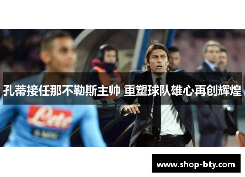 孔蒂接任那不勒斯主帅 重塑球队雄心再创辉煌 孔蒂接任那不勒斯主帅 重塑球队雄心再创辉煌