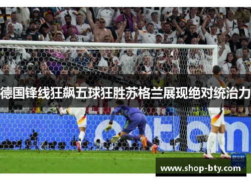 德国锋线狂飙五球狂胜苏格兰展现绝对统治力 德国锋线狂飙五球狂胜苏格兰展现绝对统治力