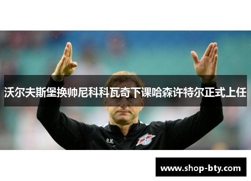 沃尔夫斯堡换帅尼科科瓦奇下课哈森许特尔正式上任