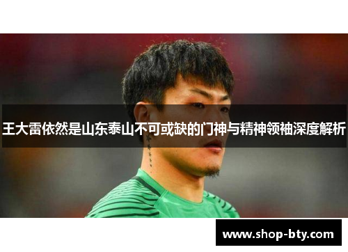 王大雷依然是山东泰山不可或缺的门神与精神领袖深度解析