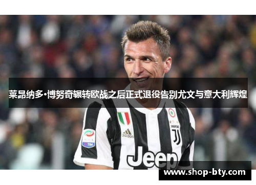 莱昂纳多·博努奇辗转欧战之后正式退役告别尤文与意大利辉煌