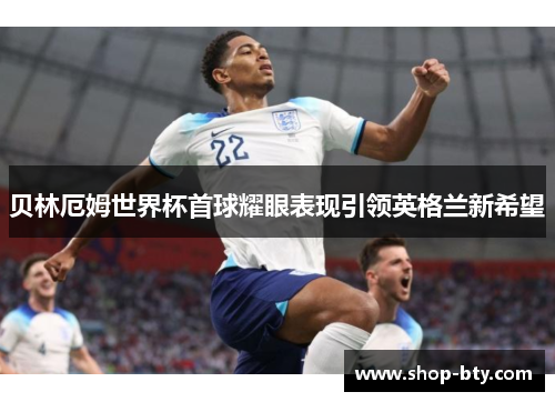 贝林厄姆世界杯首球耀眼表现引领英格兰新希望