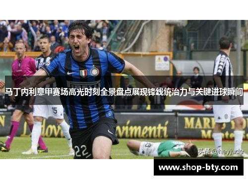 马丁内利意甲赛场高光时刻全景盘点展现锋线统治力与关键进球瞬间