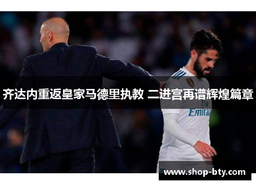 齐达内重返皇家马德里执教 二进宫再谱辉煌篇章