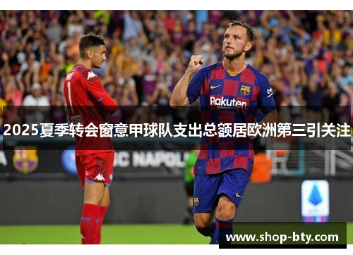 2025夏季转会窗意甲球队支出总额居欧洲第三引关注