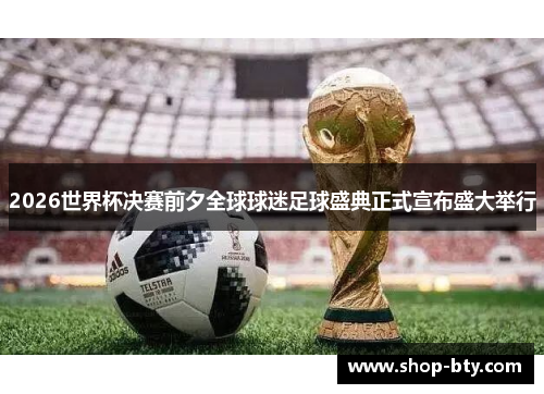 2026世界杯决赛前夕全球球迷足球盛典正式宣布盛大举行