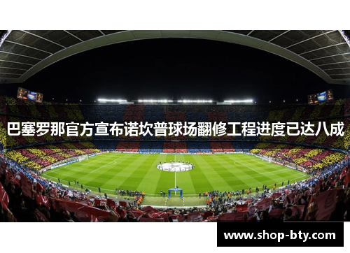巴塞罗那官方宣布诺坎普球场翻修工程进度已达八成
