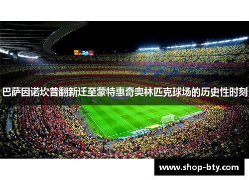 巴萨因诺坎普翻新迁至蒙特惠奇奥林匹克球场的历史性时刻 巴萨因诺坎普翻新迁至蒙特惠奇奥林匹克球场的历史性时刻