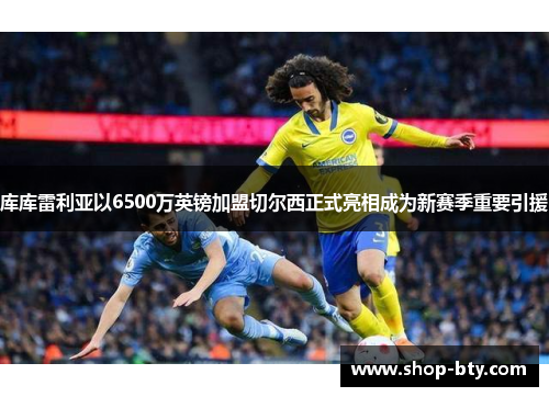 库库雷利亚以6500万英镑加盟切尔西正式亮相成为新赛季重要引援 库库雷利亚以6500万英镑加盟切尔西正式亮相成为新赛季重要引援