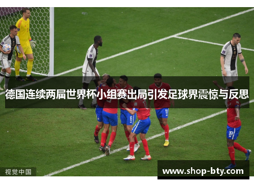 德国连续两届世界杯小组赛出局引发足球界震惊与反思 德国连续两届世界杯小组赛出局引发足球界震惊与反思