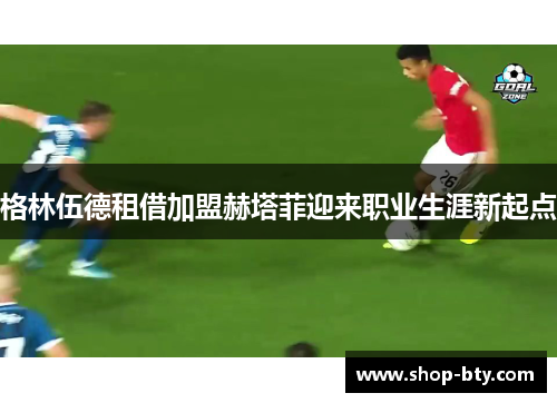 格林伍德租借加盟赫塔菲迎来职业生涯新起点 格林伍德租借加盟赫塔菲迎来职业生涯新起点