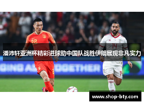 潘沛轩亚洲杯精彩进球助中国队战胜伊朗展现非凡实力 潘沛轩亚洲杯精彩进球助中国队战胜伊朗展现非凡实力