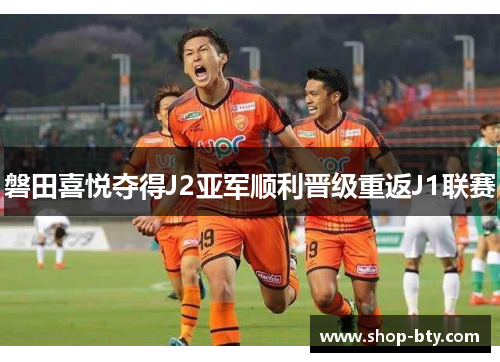 磐田喜悦夺得J2亚军顺利晋级重返J1联赛 磐田喜悦夺得J2亚军顺利晋级重返J1联赛