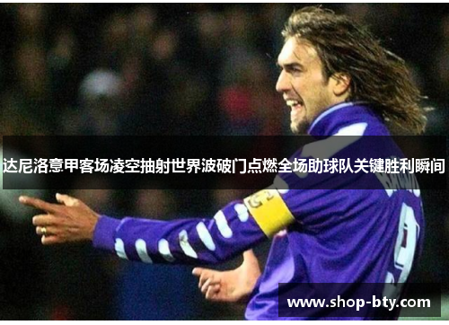 达尼洛意甲客场凌空抽射世界波破门点燃全场助球队关键胜利瞬间 达尼洛意甲客场凌空抽射世界波破门点燃全场助球队关键胜利瞬间