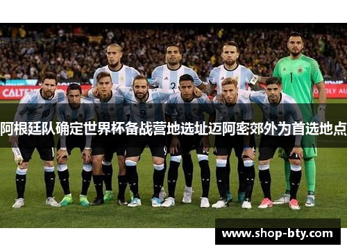 阿根廷队确定世界杯备战营地选址迈阿密郊外为首选地点 阿根廷队确定世界杯备战营地选址迈阿密郊外为首选地点