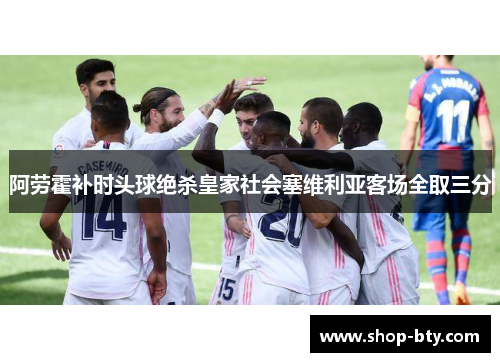 阿劳霍补时头球绝杀皇家社会塞维利亚客场全取三分 阿劳霍补时头球绝杀皇家社会塞维利亚客场全取三分
