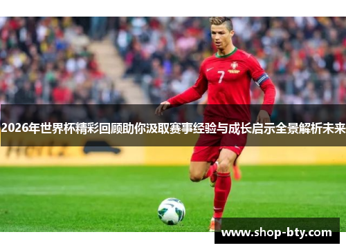 2026年世界杯精彩回顾助你汲取赛事经验与成长启示全景解析未来 2026年世界杯精彩回顾助你汲取赛事经验与成长启示全景解析未来