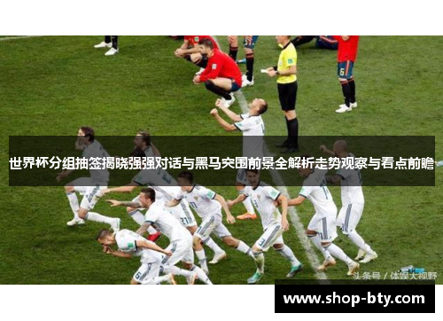 世界杯分组抽签揭晓强强对话与黑马突围前景全解析走势观察与看点前瞻 世界杯分组抽签揭晓强强对话与黑马突围前景全解析走势观察与看点前瞻