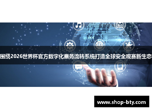 围绕2026世界杯官方数字化票务流转系统打造全球安全观赛新生态 围绕2026世界杯官方数字化票务流转系统打造全球安全观赛新生态