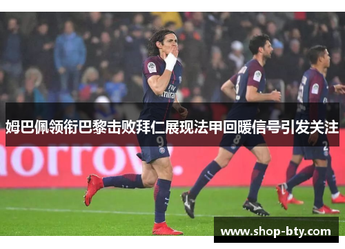 姆巴佩领衔巴黎击败拜仁展现法甲回暖信号引发关注