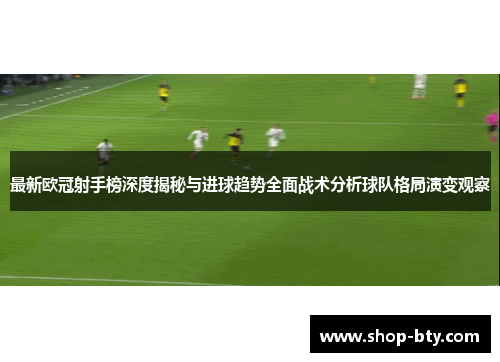 最新欧冠射手榜深度揭秘与进球趋势全面战术分析球队格局演变观察