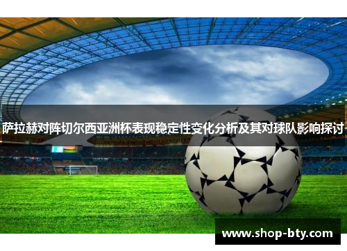 萨拉赫对阵切尔西亚洲杯表现稳定性变化分析及其对球队影响探讨 萨拉赫对阵切尔西亚洲杯表现稳定性变化分析及其对球队影响探讨